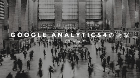 Google Analytics 4（GA4）の衝撃。5つのポイントと3つのAIキーワード